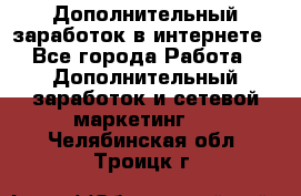 Дополнительный заработок в интернете - Все города Работа » Дополнительный заработок и сетевой маркетинг   . Челябинская обл.,Троицк г.